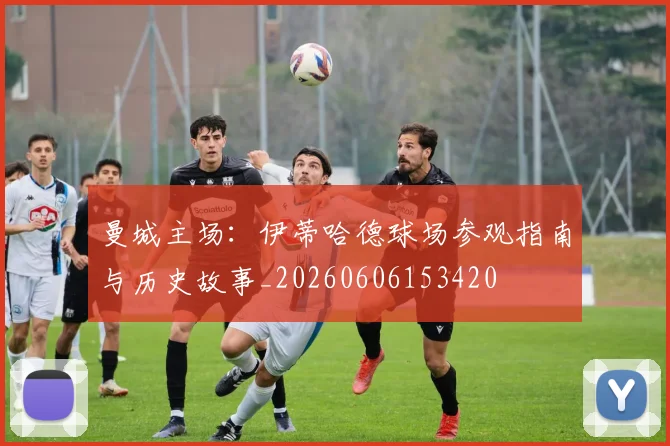 曼城主场:伊蒂哈德球场参观指南与历史故事_20260606153420