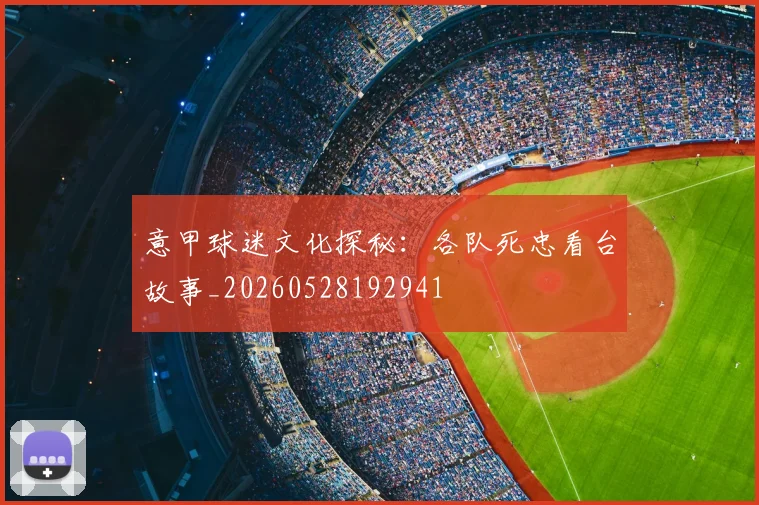 意甲球迷文化探秘:各队死忠看台故事_20260528192941