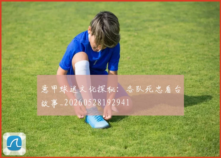 意甲球迷文化探秘:各队死忠看台故事_20260528192941