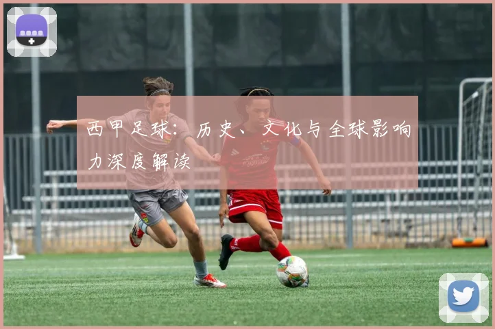 西甲足球:历史、文化与全球影响力深度解读