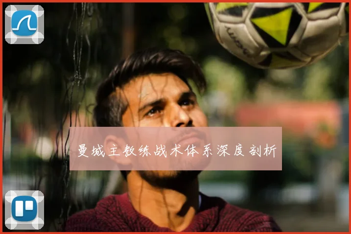 曼城主教练战术体系深度剖析