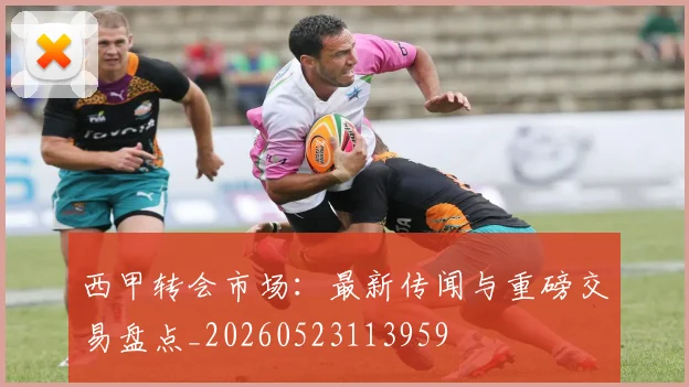 西甲转会市场：最新传闻与重磅交易盘点_20260523113959