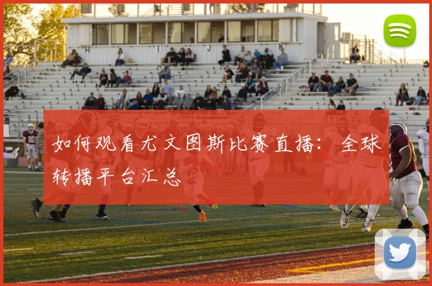 如何观看尤文图斯比赛直播：全球转播平台汇总