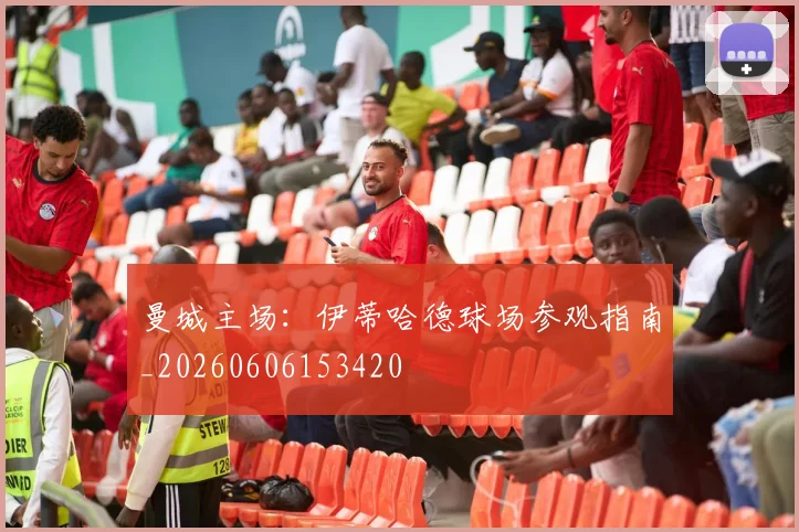 曼城主场：伊蒂哈德球场参观指南_20260606153420