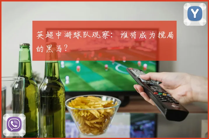 英超中游球队观察：谁将成为搅局的黑马？