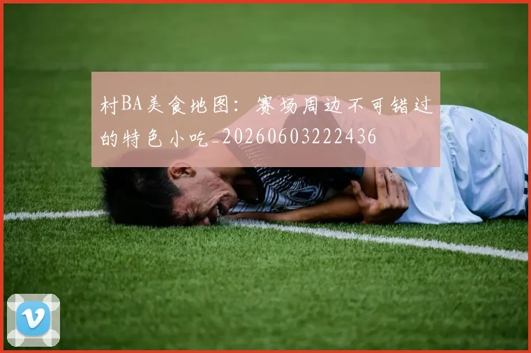 村BA美食地图:赛场周边不可错过的特色小吃_20260603222436